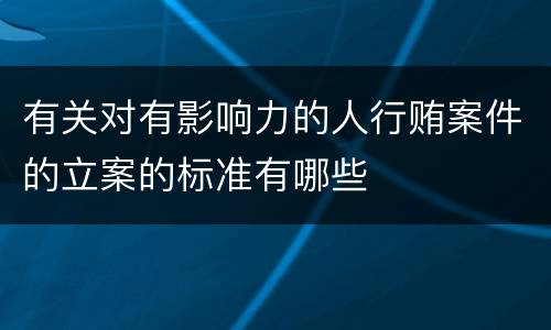 有关对有影响力的人行贿案件的立案的标准有哪些