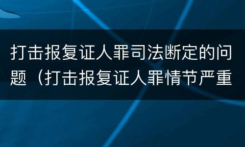 打击报复证人罪司法断定的问题（打击报复证人罪情节严重）