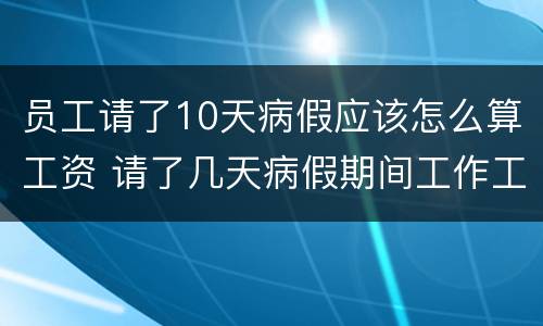 员工请了10天病假应该怎么算工资 请了几天病假期间工作工资怎么算