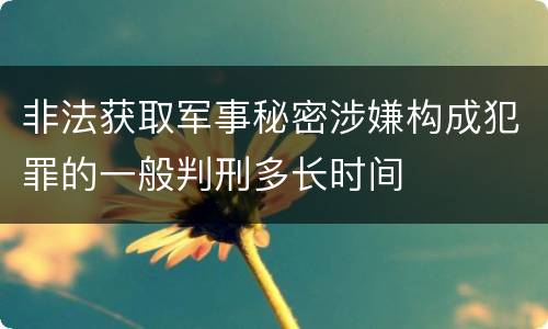 非法获取军事秘密涉嫌构成犯罪的一般判刑多长时间