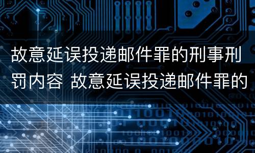 故意延误投递邮件罪的刑事刑罚内容 故意延误投递邮件罪的刑事刑罚内容是
