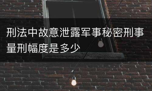 刑法中故意泄露军事秘密刑事量刑幅度是多少