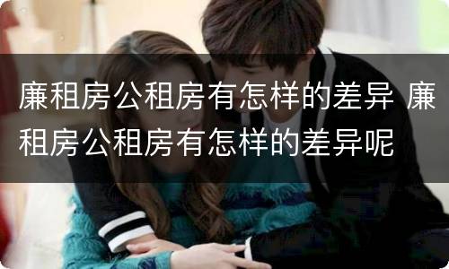 廉租房公租房有怎样的差异 廉租房公租房有怎样的差异呢