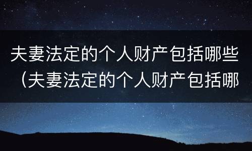 夫妻法定的个人财产包括哪些（夫妻法定的个人财产包括哪些东西）