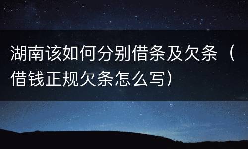 湖南该如何分别借条及欠条（借钱正规欠条怎么写）