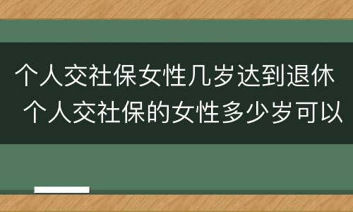 个人交社保女性几岁达到退休 个人交社保的女性多少岁可以退休