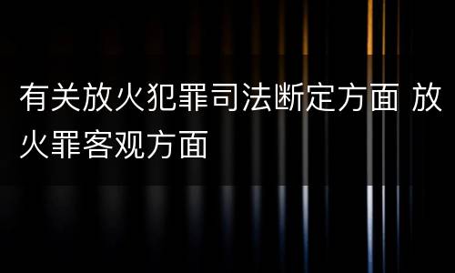 有关放火犯罪司法断定方面 放火罪客观方面