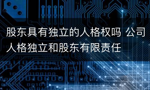 股东具有独立的人格权吗 公司人格独立和股东有限责任