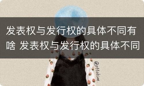 发表权与发行权的具体不同有啥 发表权与发行权的具体不同有啥区别