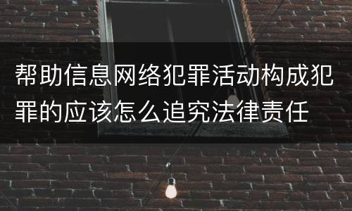 帮助信息网络犯罪活动构成犯罪的应该怎么追究法律责任