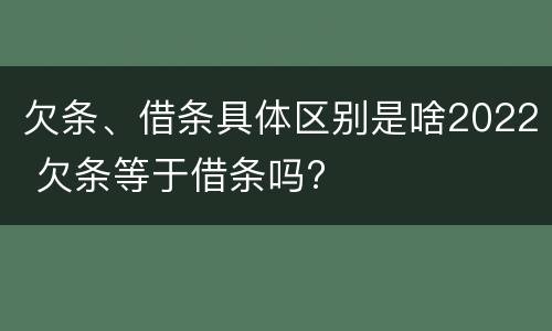 欠条、借条具体区别是啥2022 欠条等于借条吗?