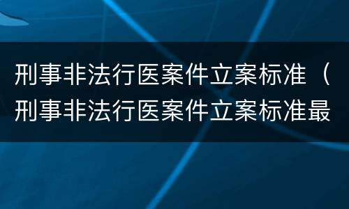 刑事非法行医案件立案标准（刑事非法行医案件立案标准最新）