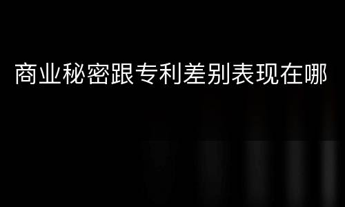 商业秘密跟专利差别表现在哪