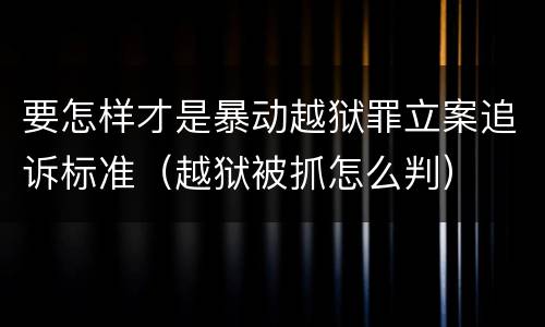 要怎样才是暴动越狱罪立案追诉标准（越狱被抓怎么判）
