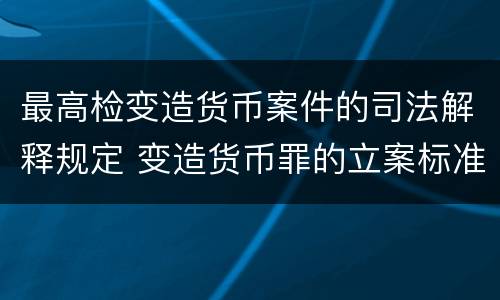 最高检变造货币案件的司法解释规定 变造货币罪的立案标准