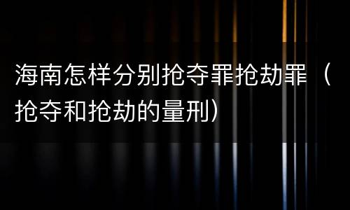 海南怎样分别抢夺罪抢劫罪（抢夺和抢劫的量刑）