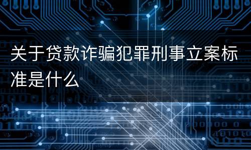 关于贷款诈骗犯罪刑事立案标准是什么