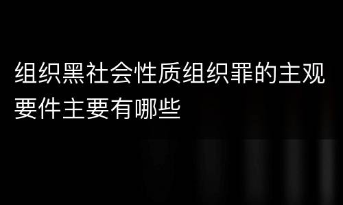 组织黑社会性质组织罪的主观要件主要有哪些