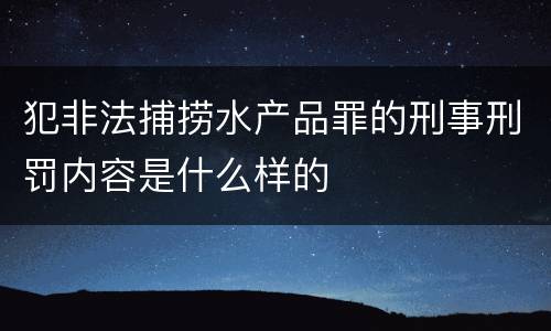 犯非法捕捞水产品罪的刑事刑罚内容是什么样的