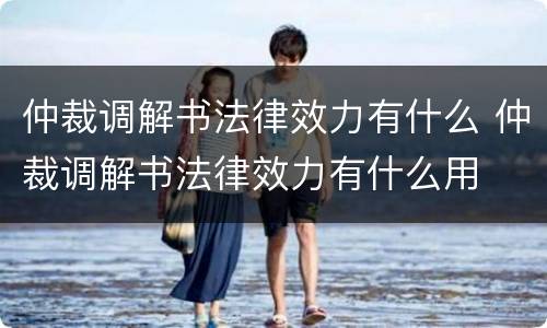 仲裁调解书法律效力有什么 仲裁调解书法律效力有什么用