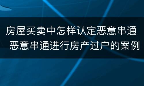 房屋买卖中怎样认定恶意串通 恶意串通进行房产过户的案例