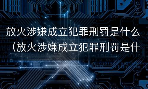放火涉嫌成立犯罪刑罚是什么（放火涉嫌成立犯罪刑罚是什么处罚）