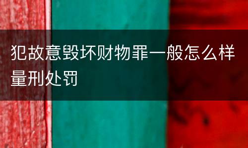 犯故意毁坏财物罪一般怎么样量刑处罚