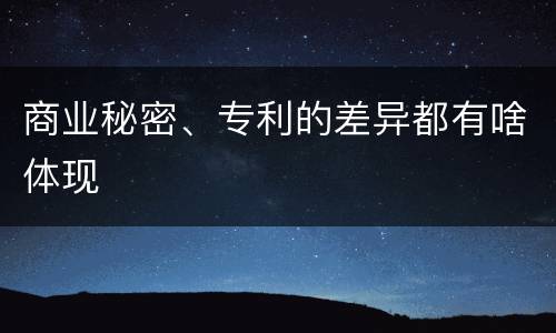 商业秘密、专利的差异都有啥体现