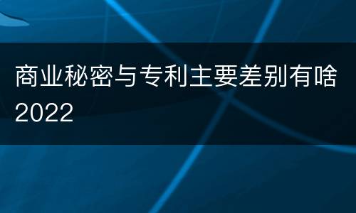 商业秘密与专利主要差别有啥2022