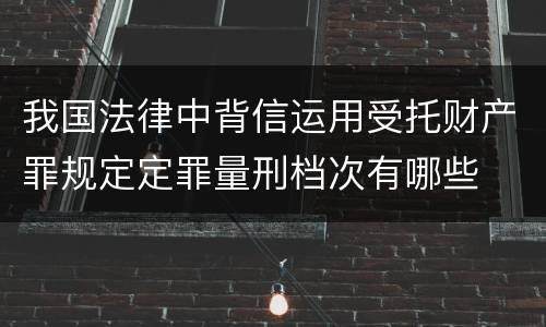 我国法律中背信运用受托财产罪规定定罪量刑档次有哪些