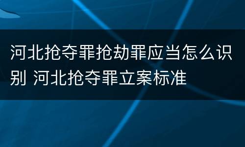 河北抢夺罪抢劫罪应当怎么识别 河北抢夺罪立案标准