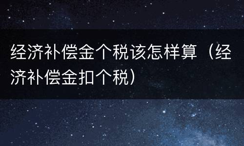 经济补偿金个税该怎样算（经济补偿金扣个税）