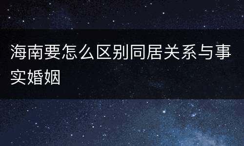 海南要怎么区别同居关系与事实婚姻