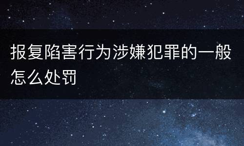 报复陷害行为涉嫌犯罪的一般怎么处罚