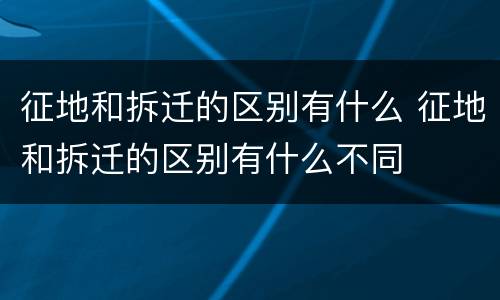征地和拆迁的区别有什么 征地和拆迁的区别有什么不同
