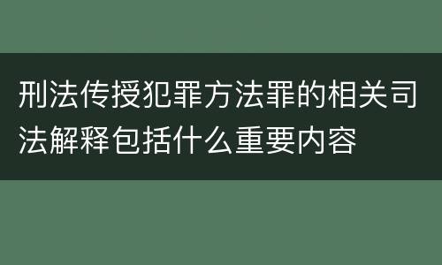 刑法传授犯罪方法罪的相关司法解释包括什么重要内容