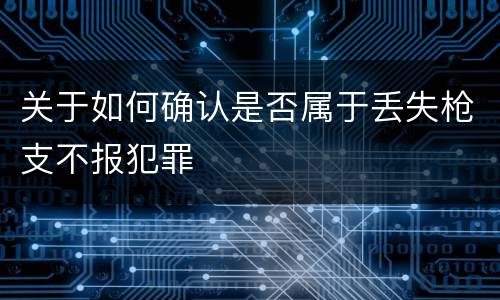 关于如何确认是否属于丢失枪支不报犯罪