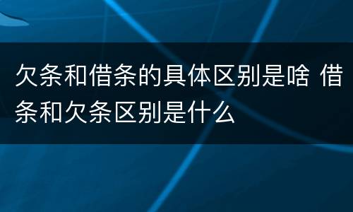 欠条和借条的具体区别是啥 借条和欠条区别是什么