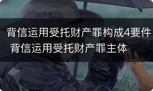 背信运用受托财产罪构成4要件 背信运用受托财产罪主体