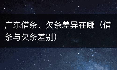 广东借条、欠条差异在哪（借条与欠条差别）