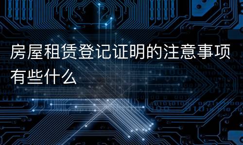 房屋租赁登记证明的注意事项有些什么