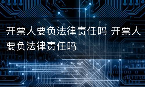 开票人要负法律责任吗 开票人要负法律责任吗