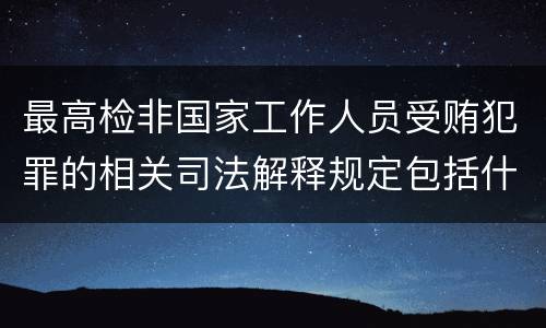 最高检非国家工作人员受贿犯罪的相关司法解释规定包括什么内容