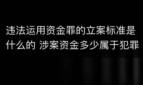 违法运用资金罪的立案标准是什么的 涉案资金多少属于犯罪