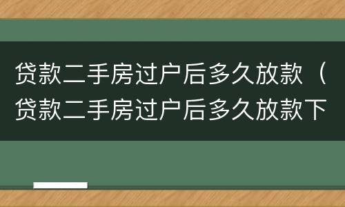 贷款二手房过户后多久放款（贷款二手房过户后多久放款下来）