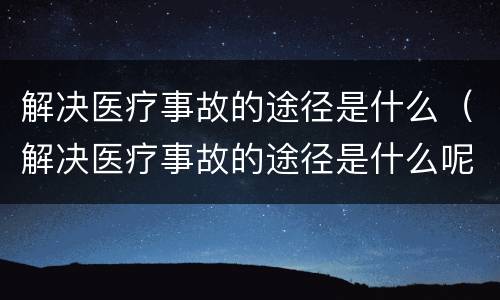 解决医疗事故的途径是什么（解决医疗事故的途径是什么呢）