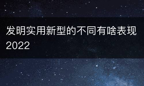 发明实用新型的不同有啥表现2022
