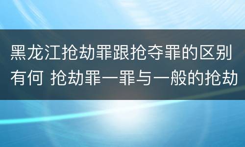 黑龙江抢劫罪跟抢夺罪的区别有何 抢劫罪一罪与一般的抢劫罪区别