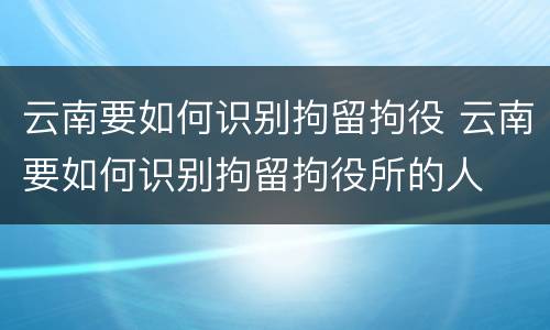 云南要如何识别拘留拘役 云南要如何识别拘留拘役所的人