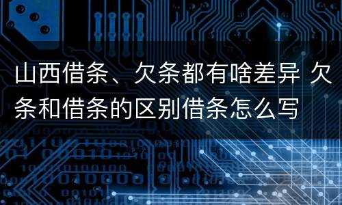 山西借条、欠条都有啥差异 欠条和借条的区别借条怎么写
